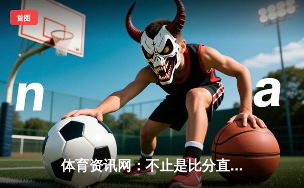体育资讯网：不止是比分直播，更是数据驱动的智慧体育生态