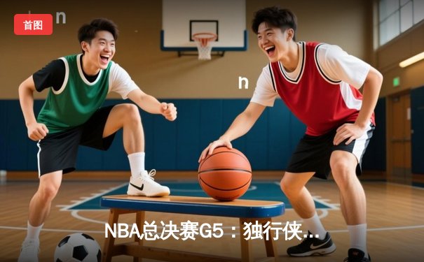 NBA总决赛G5：独行侠绝地反击扳回一城，东契奇三双率队续写奇迹