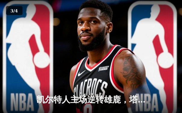 凯尔特人主场逆转雄鹿，塔图姆狂砍42分率队锁定东部决赛席位 - 3