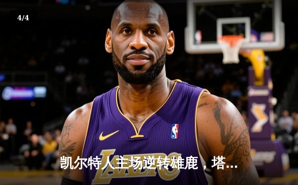 凯尔特人主场逆转雄鹿，塔图姆狂砍42分率队锁定东部决赛席位 - 4