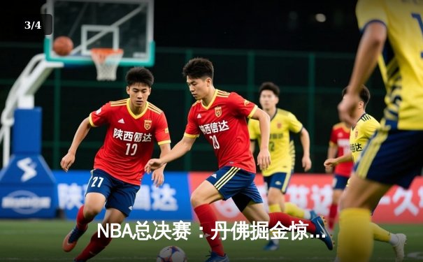 NBA总决赛：丹佛掘金惊险逆转，约基奇三双统治加时赛 - 3