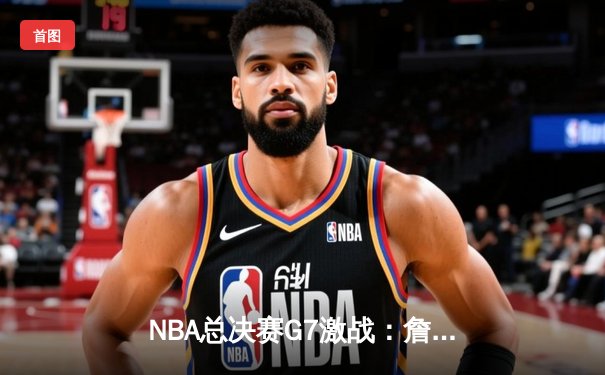 NBA总决赛G7激战：詹姆斯关键三分定乾坤，湖人险胜凯尔特人夺第18冠