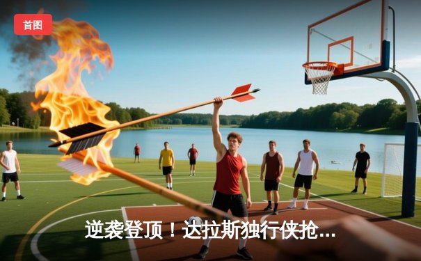 逆袭登顶！达拉斯独行侠抢七大战险胜金州勇士，东契奇全能三双闪耀生死战