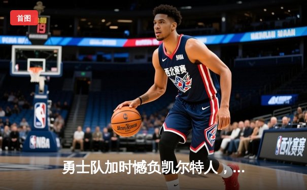 勇士队加时憾负凯尔特人，库里空砍45分难救主，总决赛悬念再起