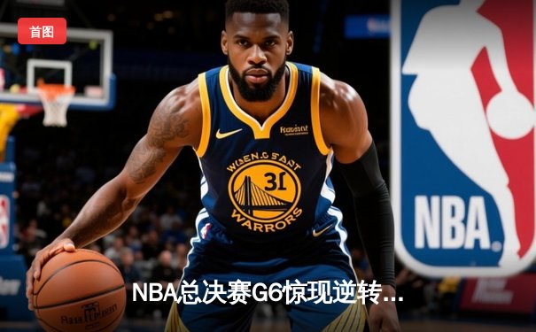 NBA总决赛G6惊现逆转神迹！勇士末节狂轰18-0攻势，库里砍下43分加冕FMVP