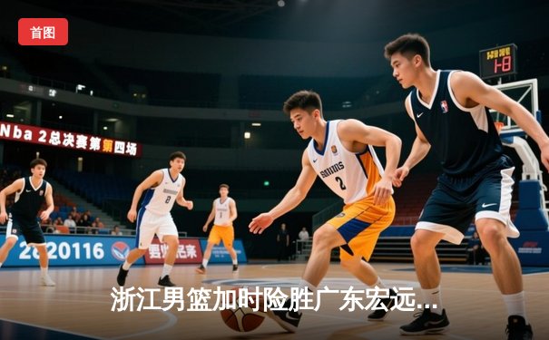浙江男篮加时险胜广东宏远，吴前33分率队上演惊天逆转