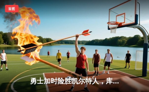 勇士加时险胜凯尔特人，库里50分创纪录引领总决赛惊天逆转