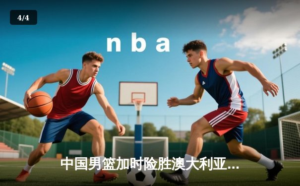 中国男篮加时险胜澳大利亚，周琦砍35分18篮板率队挺进亚洲杯四强 - 4