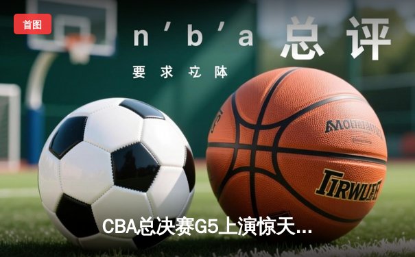 CBA总决赛G5上演惊天逆转 辽宁本钢加时险胜广东宏远成功卫冕