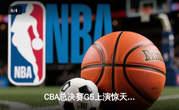 CBA总决赛G5上演惊天逆转 辽宁本钢加时险胜广东宏远成功卫冕 - 4