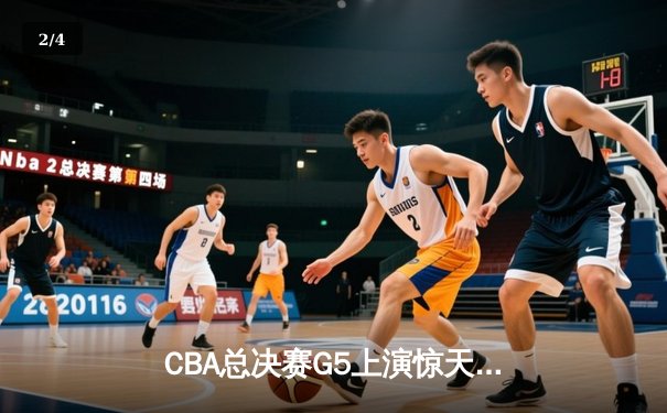 CBA总决赛G5上演惊天逆转 辽宁本钢加时险胜广东宏远成功卫冕 - 2