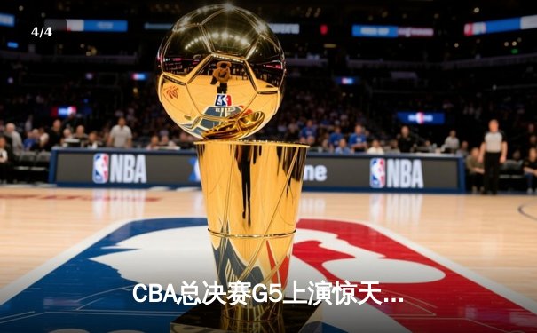 CBA总决赛G5上演惊天逆转 辽宁本钢加时险胜广东宏远成功卫冕 - 4