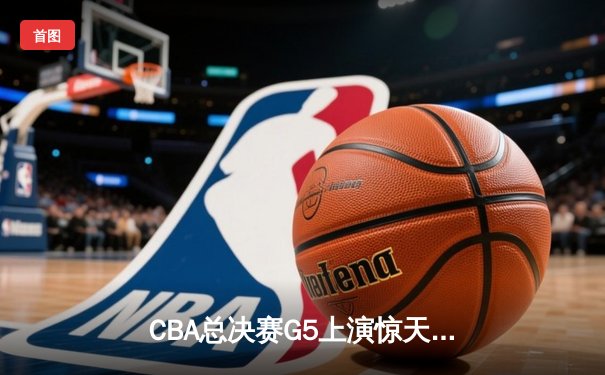 CBA总决赛G5上演惊天逆转 辽宁本钢加时险胜广东宏远夺队史第四冠
