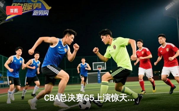 CBA总决赛G5上演惊天逆转 辽宁本钢加时险胜广东宏远夺队史第四冠